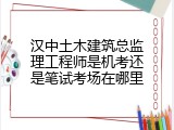汉中土木建筑总监理工程师是机考还是笔试考场在哪里