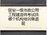 延安一级市政公用工程建造师考试找哪个机构培训靠谱呢
