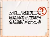 安顺二级建筑工程建造师考试在哪报名培训机构怎么找