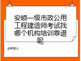 安顺一级市政公用工程建造师考试找哪个机构培训靠谱呢