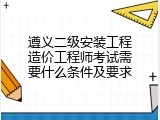 遵义二级安装工程造价工程师考试需要什么条件及要求