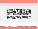 安顺土木建筑总监理工程师是机考还是笔试考场在哪里