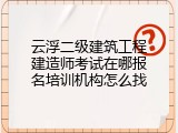 云浮二级建筑工程建造师考试在哪报名培训机构怎么找