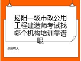 揭阳一级市政公用工程建造师考试找哪个机构培训靠谱呢
