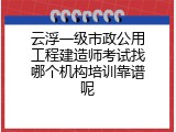 云浮一级市政公用工程建造师考试找哪个机构培训靠谱呢