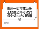 惠州一级市政公用工程建造师考试找哪个机构培训靠谱呢
