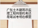 广东土木建筑总监理工程师是机考还是笔试考场在哪里