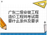 广东二级安装工程造价工程师考试需要什么条件及要求