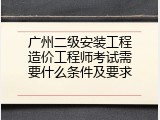 广州二级安装工程造价工程师考试需要什么条件及要求