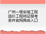 广州一级安装工程造价工程师证报考条件官网具体入口