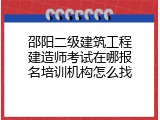 邵阳二级建筑工程建造师考试在哪报名培训机构怎么找