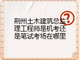荆州土木建筑总监理工程师是机考还是笔试考场在哪里