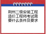 荆州二级安装工程造价工程师考试需要什么条件及要求