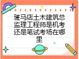 驻马店土木建筑总监理工程师是机考还是笔试考场在哪里