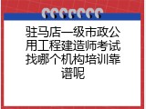 驻马店一级市政公用工程建造师考试找哪个机构培训靠谱呢