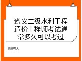 遵义二级水利工程造价工程师考试通常多久可以考过