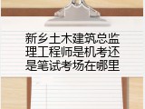 新乡土木建筑总监理工程师是机考还是笔试考场在哪里