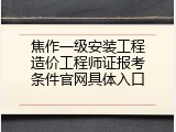 焦作一级安装工程造价工程师证报考条件官网具体入口