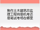 焦作土木建筑总监理工程师是机考还是笔试考场在哪里