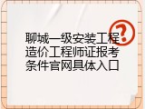 聊城一级安装工程造价工程师证报考条件官网具体入口