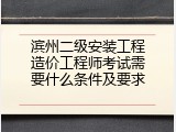 滨州二级安装工程造价工程师考试需要什么条件及要求