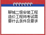聊城二级安装工程造价工程师考试需要什么条件及要求