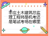 枣庄土木建筑总监理工程师是机考还是笔试考场在哪里