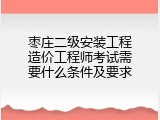 枣庄二级安装工程造价工程师考试需要什么条件及要求