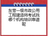 东营一级市政公用工程建造师考试找哪个机构培训靠谱呢