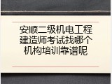 安顺二级机电工程建造师考试找哪个机构培训靠谱呢