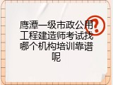 鹰潭一级市政公用工程建造师考试找哪个机构培训靠谱呢