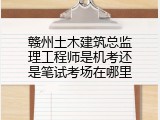 赣州土木建筑总监理工程师是机考还是笔试考场在哪里