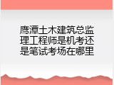 鹰潭土木建筑总监理工程师是机考还是笔试考场在哪里