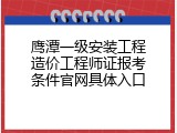 鹰潭一级安装工程造价工程师证报考条件官网具体入口