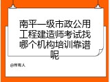 南平一级市政公用工程建造师考试找哪个机构培训靠谱呢
