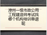 漳州一级市政公用工程建造师考试找哪个机构培训靠谱呢