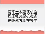 南平土木建筑总监理工程师是机考还是笔试考场在哪里