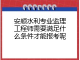 安顺水利专业监理工程师需要满足什么条件才能报考呢