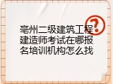 亳州二级建筑工程建造师考试在哪报名培训机构怎么找