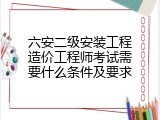 六安二级安装工程造价工程师考试需要什么条件及要求