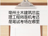 亳州土木建筑总监理工程师是机考还是笔试考场在哪里