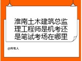 淮南土木建筑总监理工程师是机考还是笔试考场在哪里