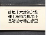 蚌埠土木建筑总监理工程师是机考还是笔试考场在哪里