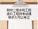 荆州二级水利工程造价工程师考试通常多久可以考过