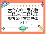 大兴安岭一级安装工程造价工程师证报考条件官网具体入口