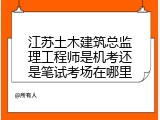 江苏土木建筑总监理工程师是机考还是笔试考场在哪里