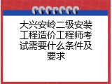 大兴安岭二级安装工程造价工程师考试需要什么条件及要求
