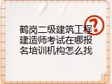 鹤岗二级建筑工程建造师考试在哪报名培训机构怎么找