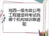 鸡西一级市政公用工程建造师考试找哪个机构培训靠谱呢