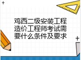 鸡西二级安装工程造价工程师考试需要什么条件及要求